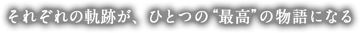 それぞれの軌跡が、ひとつの“最高”の物語になる